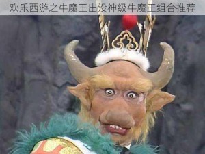 欢乐西游之牛魔王出没神级牛魔王组合推荐