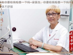 梁医生你要给我检查一下吗—梁医生，你要给我检查一下吗？我最近身体不舒服