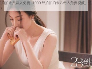 1000部拍拍拍未八勿入免费—1000 部拍拍拍未八勿入免费视频，这样的资源你敢看吗？