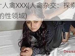 A片人禽XXX(人禽杂交：探索未知的性领域)