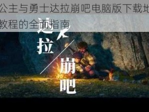 关于公主与勇士达拉崩吧电脑版下载地址及安装教程的全面指南