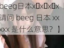 beeg日本x x x x【请问 beeg 日本 xx xxx 是什么意思？】