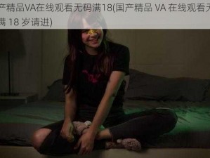 国产精品VA在线观看无码满18(国产精品 VA 在线观看无码，满 18 岁请进)