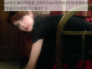 Free性丰满69性欧美【求问 Free 性丰满 69 性欧美电影，这部影片在哪里可以看到？】