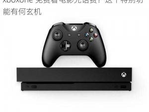 xboxone免费看电影充话费特别功能解析_xboxone 免费看电影充话费？这个特别功能有何玄机