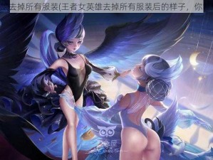 王者女英雄去掉所有服装(王者女英雄去掉所有服装后的样子，你能想象吗？)