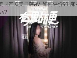 91麻豆天美国产欧美日韩aV_如何评价91 麻豆天美国产欧美日韩 aV？