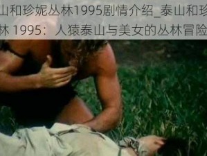 泰山和珍妮丛林1995剧情介绍_泰山和珍妮丛林 1995：人猿泰山与美女的丛林冒险