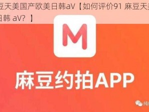 91麻豆天美国产欧美日韩aV【如何评价91 麻豆天美国产欧美日韩 aV？】