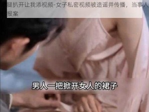 把腿扒开让我添视频-女子私密视频被造谣并传播，当事人已报案