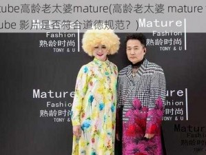 tube高龄老太婆mature(高龄老太婆 mature tube 影片是否符合道德规范？)