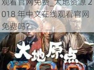 2018年大地资源中文在线观看官网免费_大地资源 2018 年中文在线观看官网免费吗？