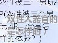 双性被三个男玩4P(双性被三个男玩 4P，会是怎样的体验？)