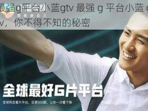 最强g平台小蓝gtv 最强 g 平台小蓝 gtv，你不得不知的秘密