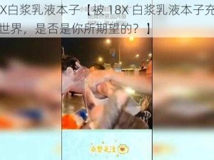 被18X白浆乳液本子【被 18X 白浆乳液本子充斥的网络世界，是否是你所期望的？】