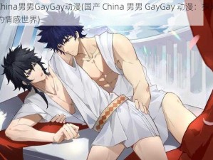 国产China男男GayGay动漫(国产 China 男男 GayGay 动漫：探索男性之间的情感世界)