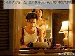 欧美电影妻子出轨仆人、妻子的背叛：欧美电影中出轨的她和仆人