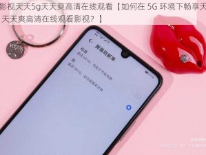 5g影视天天5g天天爽高清在线观看【如何在 5G 环境下畅享天天 5G 天天爽高清在线观看影视？】