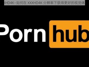 XXXHD4K—如何在 XXXHD4K 分辨率下获得更好的视觉体验？