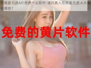 真人性做爰无遮A片免费什么软件;请问真人性做爰无遮 A 片免费的软件有哪些？