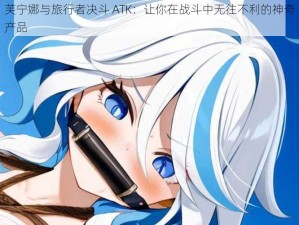 芙宁娜与旅行者决斗 ATK：让你在战斗中无往不利的神奇产品