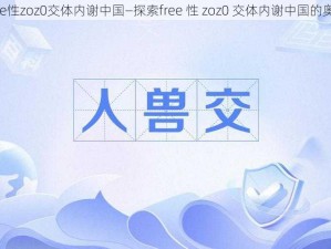 free性zoz0交体内谢中国—探索free 性 zoz0 交体内谢中国的奥秘