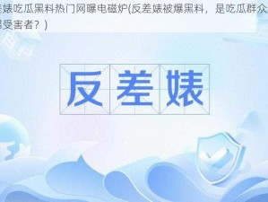 反差婊吃瓜黑料热门网曝电磁炉(反差婊被爆黑料，是吃瓜群众还是网曝受害者？)