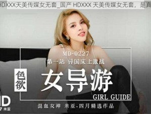 国产HDXXX天美传媒女无套_国产 HDXXX 天美传媒女无套，是真的吗？