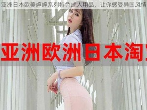 亚洲日本欧美婷婷系列特色成人用品，让你感受异国风情