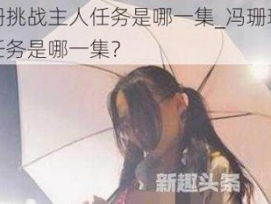 冯珊珊挑战主人任务是哪一集_冯珊珊挑战主人任务是哪一集？