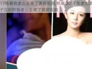 2017杨幂我老公去哪了黑痣视频,杨幂 2017 年参加真正男子汉时的我老公去哪了黑痣视频