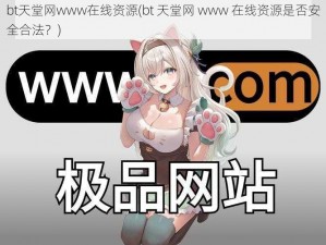 bt天堂网www在线资源(bt 天堂网 www 在线资源是否安全合法？)