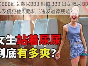 偷拍BBB妇女撒尿BBB 偷拍 BBB 妇女撒尿 BBB是否涉及侵犯他人隐私或违反道德规范？