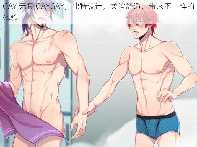 GAY 无套 GAYGAY，独特设计，柔软舒适，带来不一样的体验