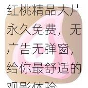 红桃精品大片永久免费，无广告无弹窗，给你最舒适的观影体验