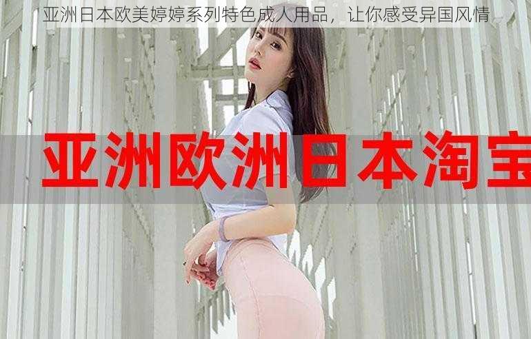 亚洲日本欧美婷婷系列特色成人用品，让你感受异国风情