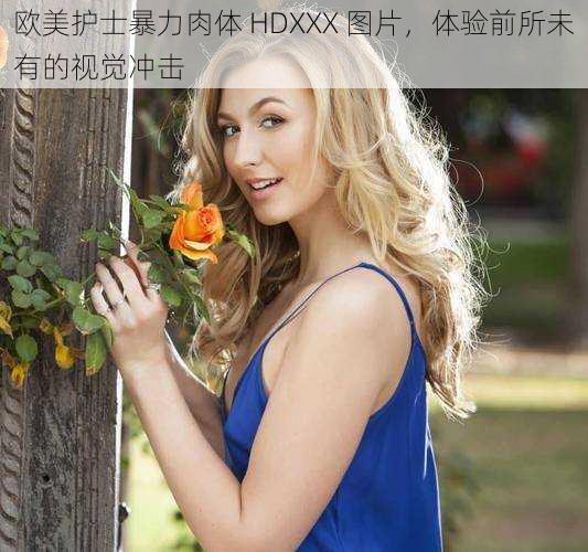 欧美护士暴力肉体 HDXXX 图片，体验前所未有的视觉冲击