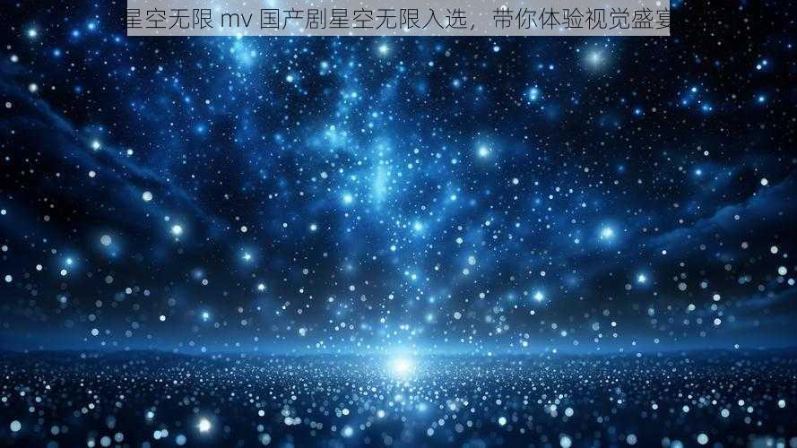 星空无限 mv 国产剧星空无限入选，带你体验视觉盛宴