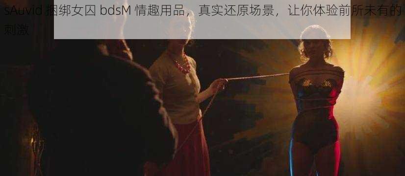 sAuvid 捆绑女囚 bdsM 情趣用品，真实还原场景，让你体验前所未有的刺激