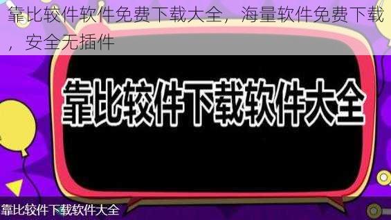 靠比较件软件免费下载大全，海量软件免费下载，安全无插件