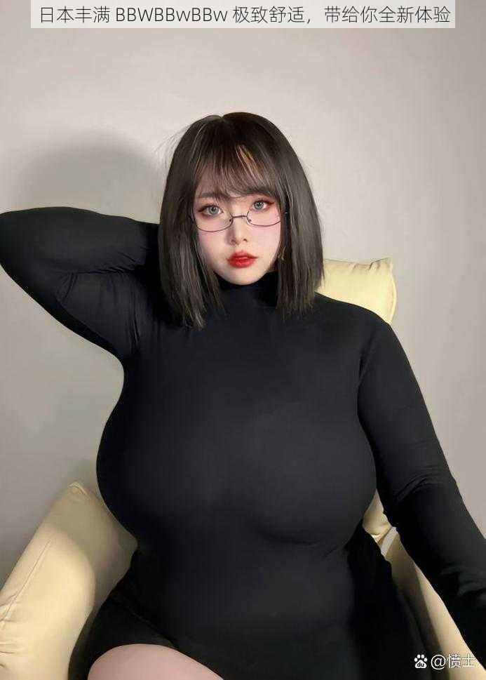 日本丰满 BBWBBwBBw 极致舒适，带给你全新体验