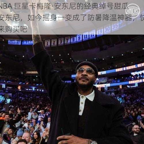 NBA 巨星卡梅隆·安东尼的经典绰号甜瓜安东尼，如今摇身一变成了防暑降温神器，快来购买吧