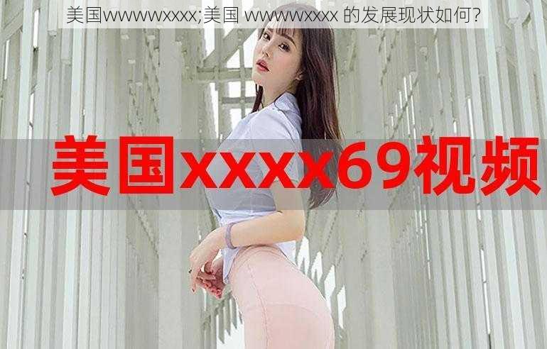 美国wwwwxxxx;美国 wwwwxxxx 的发展现状如何？