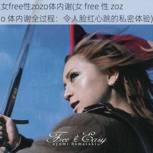 女free性zozo体内谢(女 free 性 zozo 体内谢全过程：令人脸红心跳的私密体验)