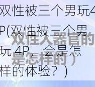 双性被三个男玩4P(双性被三个男玩 4P，会是怎样的体验？)