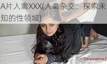 A片人禽XXX(人禽杂交：探索未知的性领域)