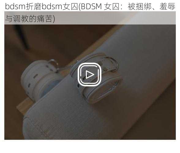 bdsm折磨bdsm女囚(BDSM 女囚：被捆绑、羞辱与调教的痛苦)