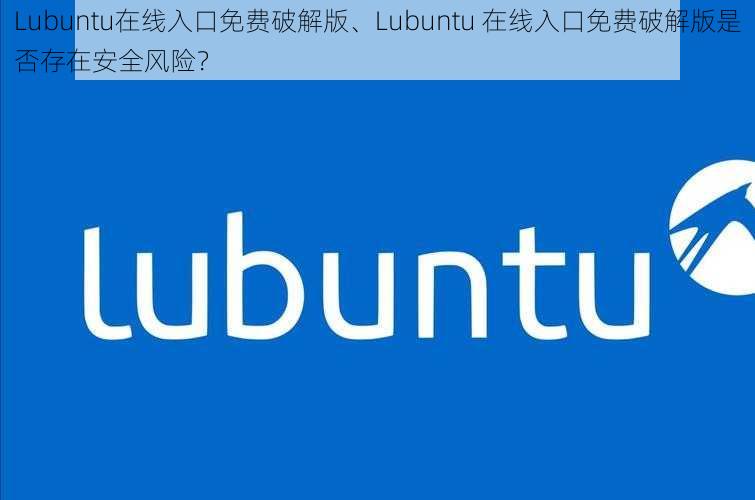 Lubuntu在线入口免费破解版、Lubuntu 在线入口免费破解版是否存在安全风险？