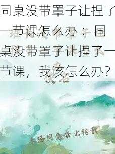 同桌没带罩子让捏了一节课怎么办 ：同桌没带罩子让捏了一节课，我该怎么办？