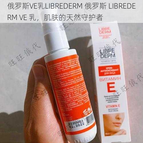 俄罗斯VE乳LIBREDERM 俄罗斯 LIBREDERM VE 乳，肌肤的天然守护者